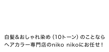 白髪&おしゃれ染め（10トーン）のことならヘアカラー専門店のniko nikoにお任せ！